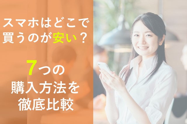 スマホはどこで買うのが安い?7つの購入方法を徹底比較